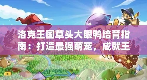 洛克王國草頭大眼鴨培育指南：打造最強(qiáng)萌寵，成就王國之王！