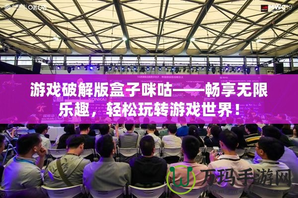 游戲破解版盒子咪咕——暢享無限樂趣，輕松玩轉游戲世界！