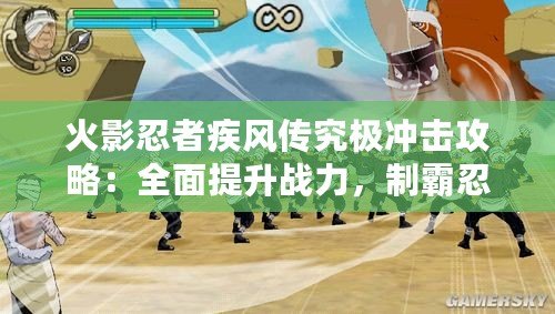 火影忍者疾風(fēng)傳究極沖擊攻略：全面提升戰(zhàn)力，制霸忍界！