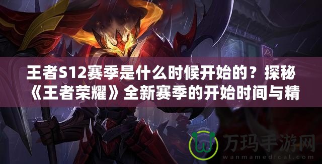 王者S12賽季是什么時候開始的？探秘《王者榮耀》全新賽季的開始時間與精彩內(nèi)容！