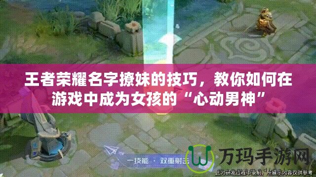 王者榮耀名字撩妹的技巧，教你如何在游戲中成為女孩的“心動(dòng)男神”