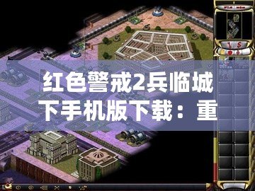 紅色警戒2兵臨城下手機(jī)版下載：重溫經(jīng)典戰(zhàn)略對(duì)決，體驗(yàn)激情戰(zhàn)場(chǎng)