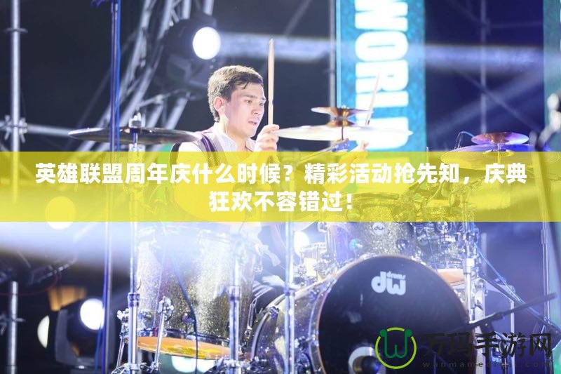 英雄聯(lián)盟周年慶什么時候？精彩活動搶先知，慶典狂歡不容錯過！