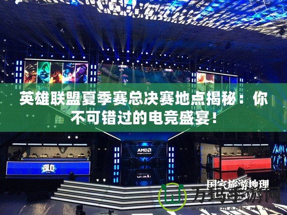 英雄聯(lián)盟夏季賽總決賽地點(diǎn)揭秘：你不可錯(cuò)過(guò)的電競(jìng)盛宴！