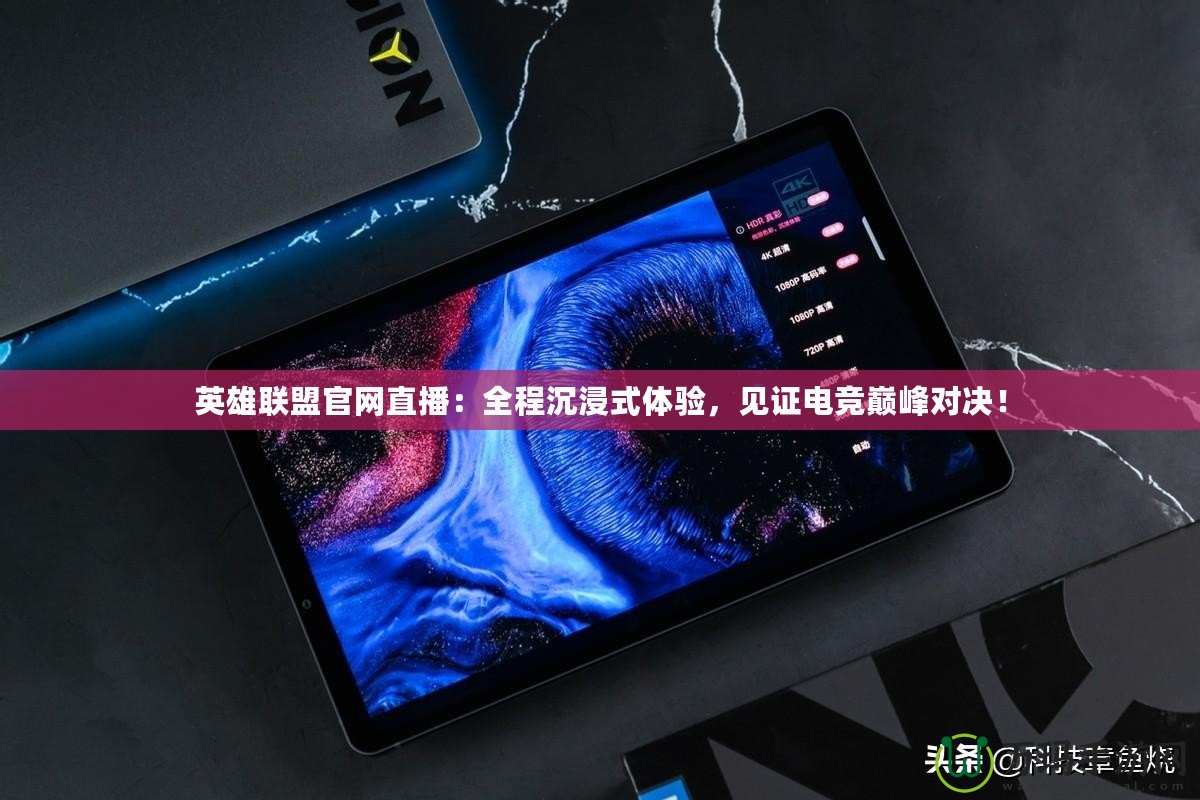 英雄聯(lián)盟官網(wǎng)直播：全程沉浸式體驗(yàn)，見證電競巔峰對決！