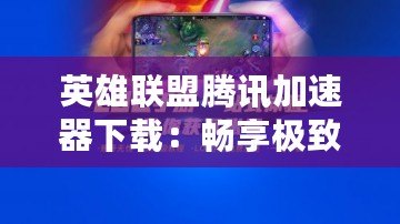 英雄聯(lián)盟騰訊加速器下載：暢享極致游戲體驗(yàn)，告別卡頓與延遲