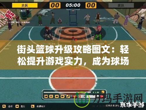 街頭籃球升級(jí)攻略圖文：輕松提升游戲?qū)嵙?，成為球?chǎng)之王！