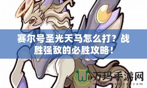 賽爾號圣光天馬怎么打？戰(zhàn)勝強(qiáng)敵的必勝攻略！