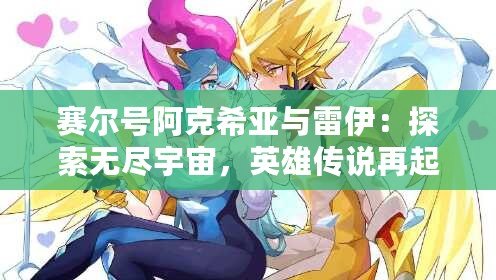 賽爾號(hào)阿克希亞與雷伊：探索無(wú)盡宇宙，英雄傳說(shuō)再起