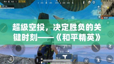 超級空投，決定勝負的關(guān)鍵時刻——《和平精英》空投系統(tǒng)全解析