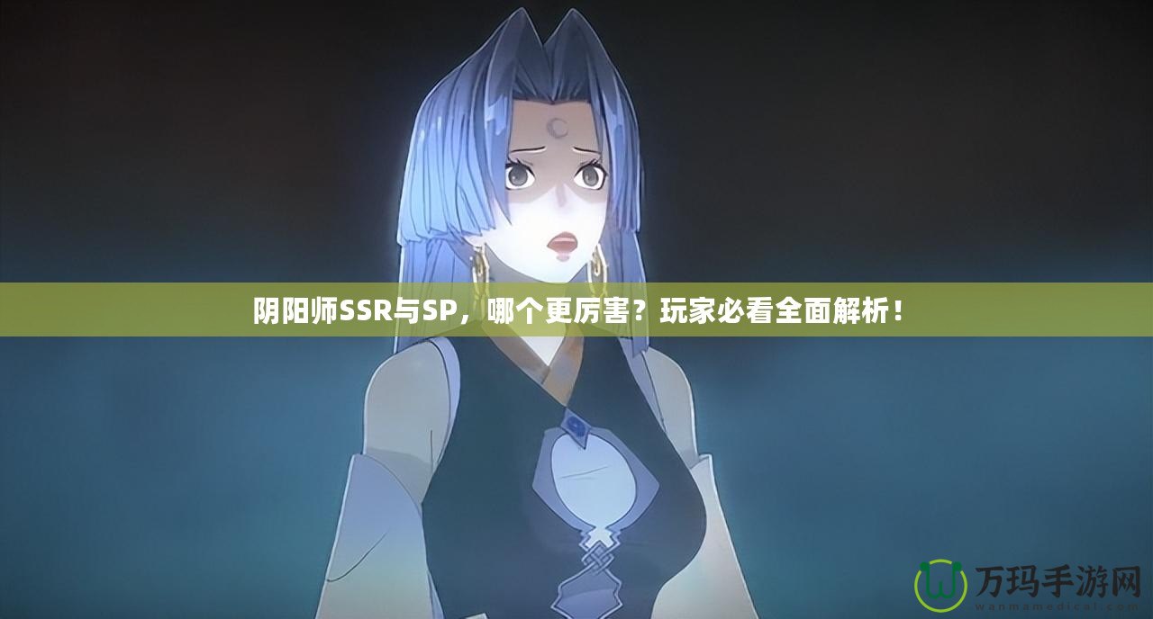 陰陽師SSR與SP，哪個更厲害？玩家必看全面解析！