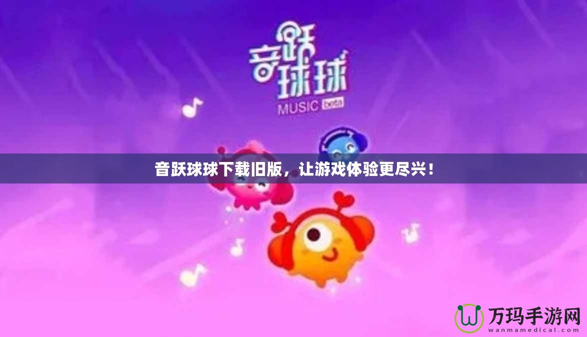 音躍球球下載舊版，讓游戲體驗(yàn)更盡興！