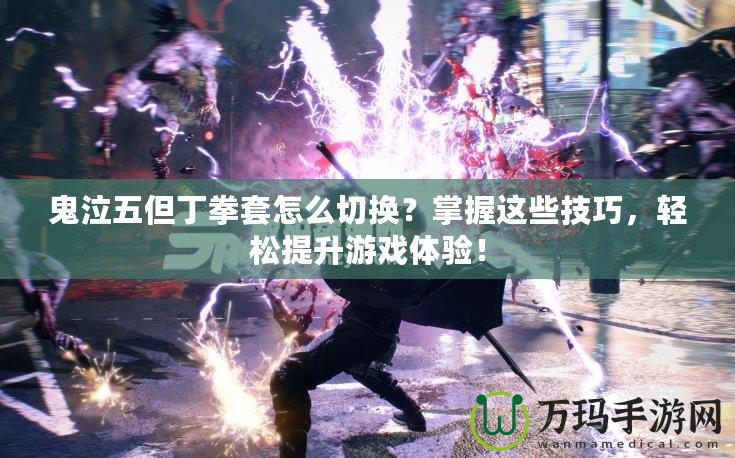 鬼泣五但丁拳套怎么切換？掌握這些技巧，輕松提升游戲體驗！