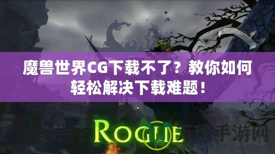 魔獸世界CG下載不了？教你如何輕松解決下載難題！