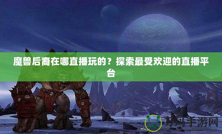 魔獸后裔在哪直播玩的？探索最受歡迎的直播平臺