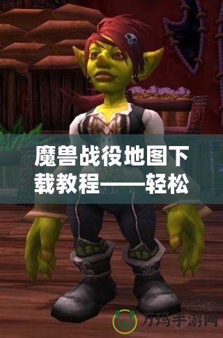 魔獸戰(zhàn)役地圖下載教程——輕松玩轉魔獸世界，暢享自定義戰(zhàn)役樂趣