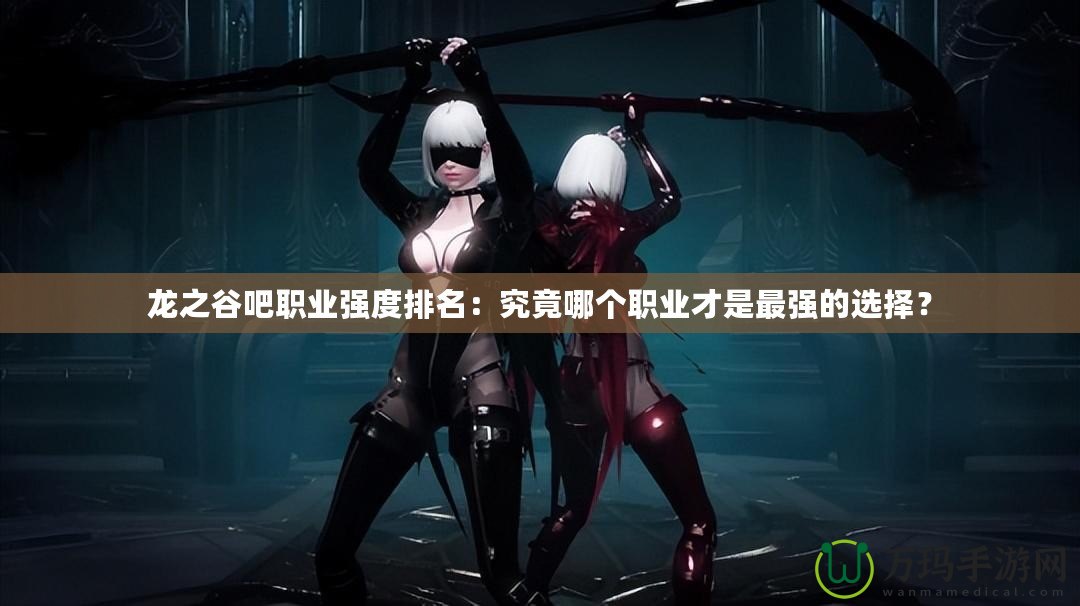 龍之谷吧職業(yè)強(qiáng)度排名：究竟哪個(gè)職業(yè)才是最強(qiáng)的選擇？