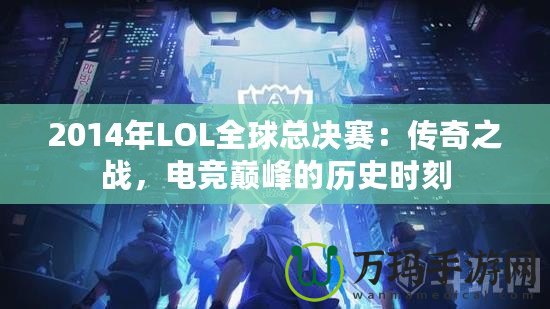 2014年LOL全球總決賽：傳奇之戰(zhàn)，電競(jìng)巔峰的歷史時(shí)刻