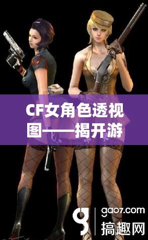 CF女角色透視圖——揭開游戲背后的神秘面紗，探索虛擬世界的無限魅力