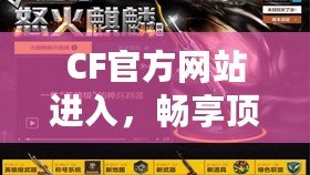 CF官方網(wǎng)站進(jìn)入，暢享頂級(jí)游戲體驗(yàn)！