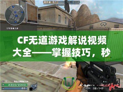 CF無道游戲解說視頻大全——掌握技巧，秒殺全場！