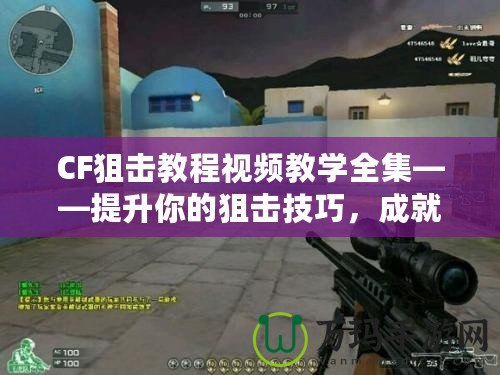 CF狙擊教程視頻教學(xué)全集——提升你的狙擊技巧，成就傳奇戰(zhàn)績！
