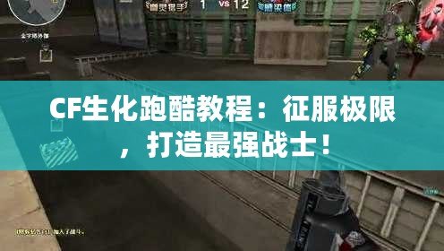 CF生化跑酷教程：征服極限，打造最強(qiáng)戰(zhàn)士！