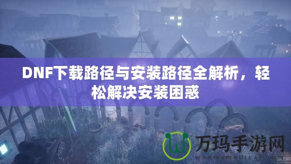 DNF下載路徑與安裝路徑全解析，輕松解決安裝困惑
