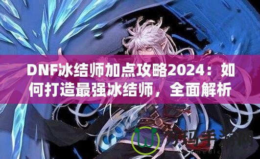 DNF冰結(jié)師加點攻略2024：如何打造最強冰結(jié)師，全面解析最優(yōu)加點方案