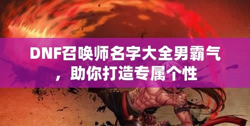 DNF召喚師名字大全男霸氣，助你打造專屬個(gè)性