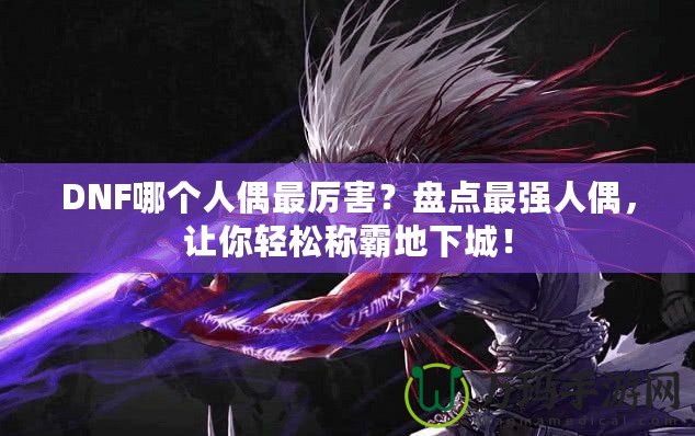 DNF哪個人偶最厲害？盤點(diǎn)最強(qiáng)人偶，讓你輕松稱霸地下城！