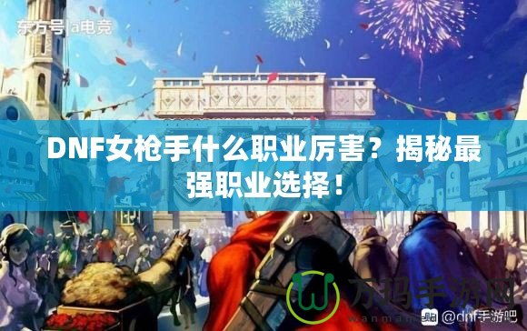 DNF女槍手什么職業(yè)厲害？揭秘最強(qiáng)職業(yè)選擇！