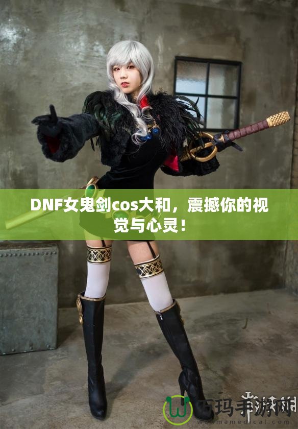 DNF女鬼劍cos大和，震撼你的視覺與心靈！