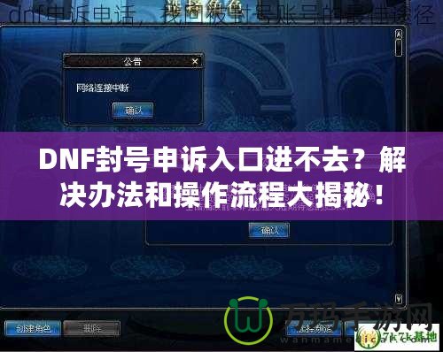 DNF封號申訴入口進(jìn)不去？解決辦法和操作流程大揭秘！