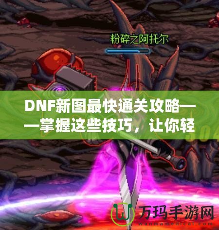 DNF新圖最快通關(guān)攻略——掌握這些技巧，讓你輕松秒殺新副本！