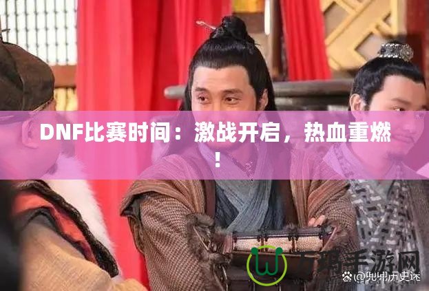 DNF比賽時間：激戰(zhàn)開啟，熱血重燃！