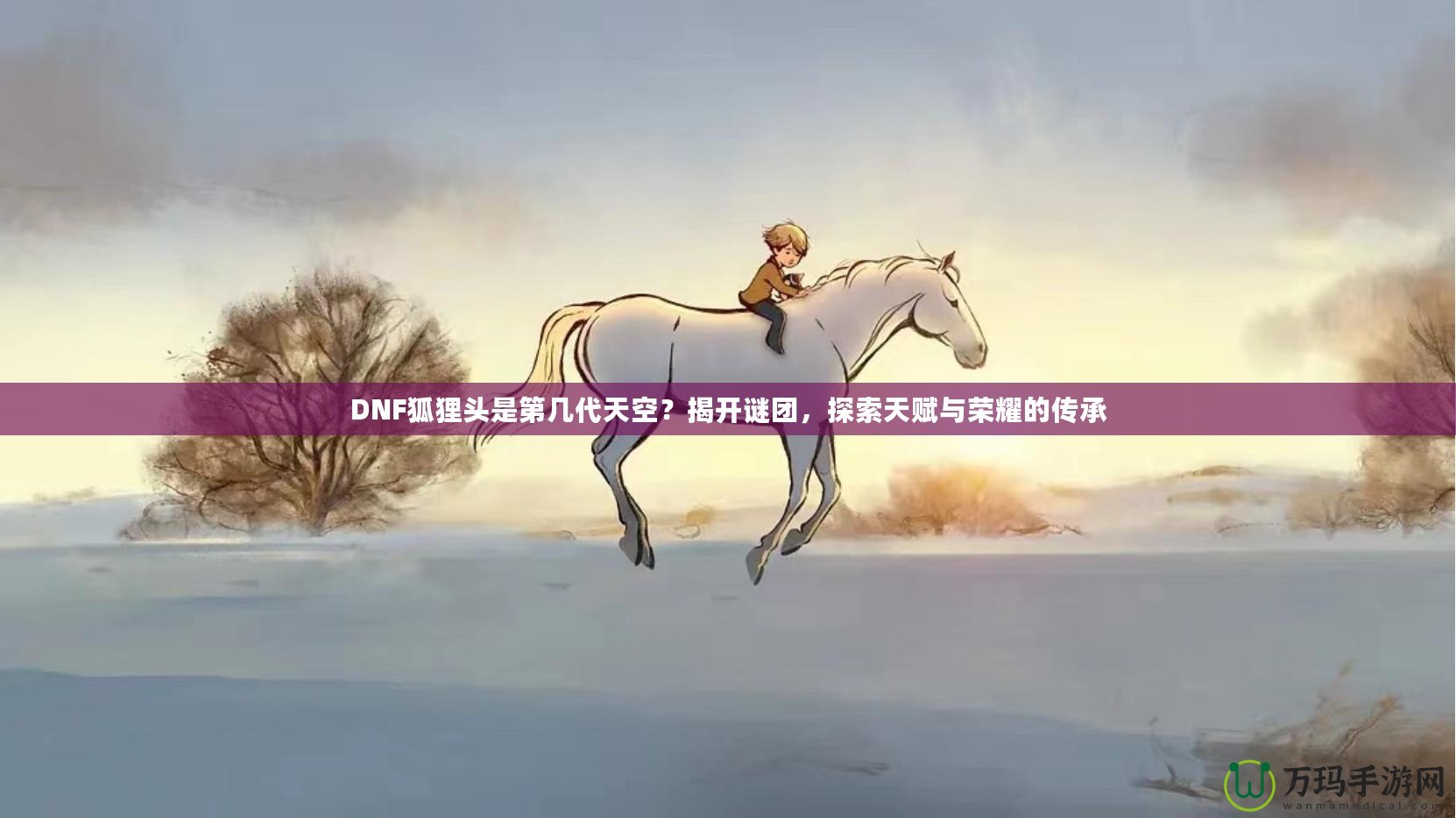 DNF狐貍頭是第幾代天空？揭開(kāi)謎團(tuán)，探索天賦與榮耀的傳承