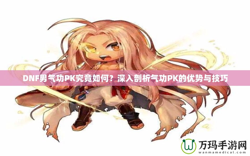 DNF男氣功PK究竟如何？深入剖析氣功PK的優(yōu)勢與技巧