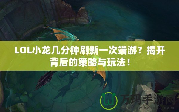 LOL小龍幾分鐘刷新一次端游？揭開背后的策略與玩法！