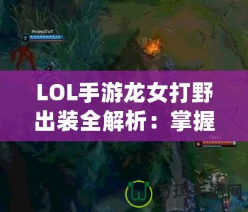 LOL手游龍女打野出裝全解析：掌握這些，讓你成為打野大神！