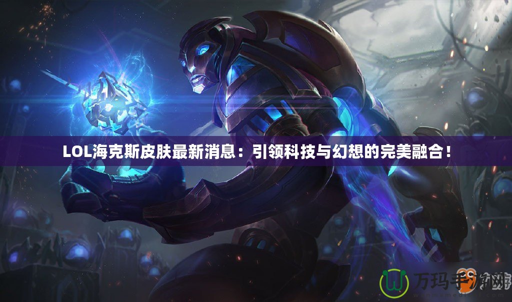 LOL?？怂蛊つw最新消息：引領(lǐng)科技與幻想的完美融合！