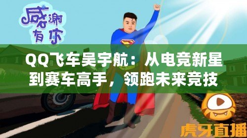 QQ飛車吳宇航：從電競新星到賽車高手，領(lǐng)跑未來競技潮流