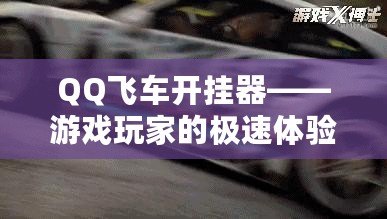 QQ飛車開掛器——游戲玩家的極速體驗(yàn)，如何讓你的賽車更強(qiáng)勁！