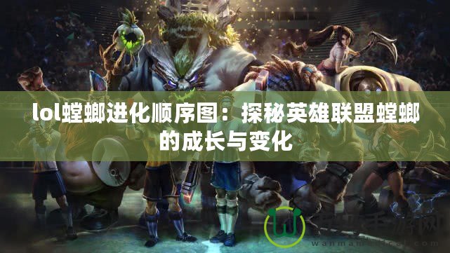 lol螳螂進(jìn)化順序圖：探秘英雄聯(lián)盟螳螂的成長(zhǎng)與變化
