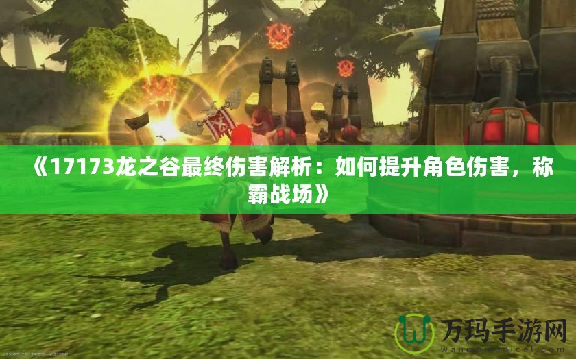 《17173龍之谷最終傷害解析：如何提升角色傷害，稱霸戰(zhàn)場》