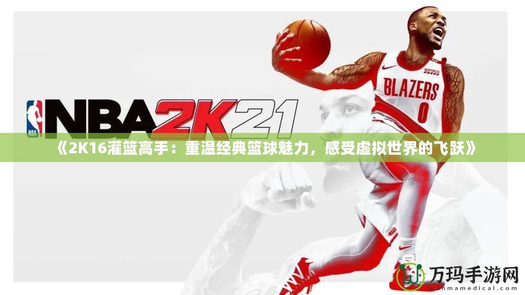 《2K16灌籃高手：重溫經(jīng)典籃球魅力，感受虛擬世界的飛躍》