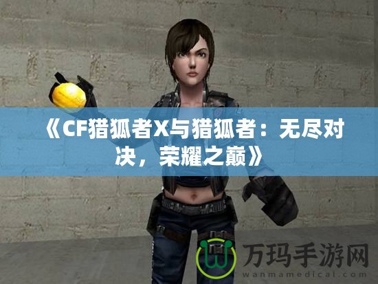 《CF獵狐者X與獵狐者：無盡對決，榮耀之巔》