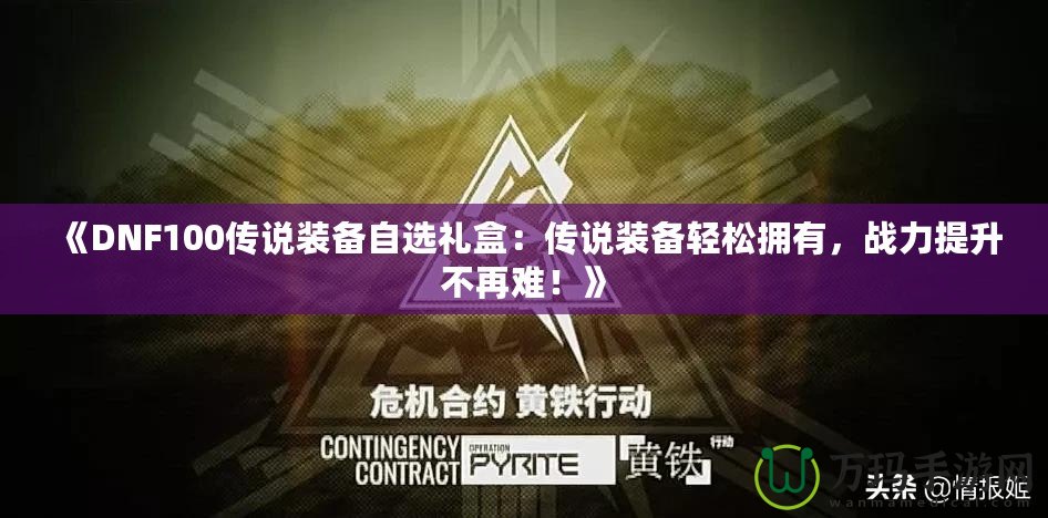 《DNF100傳說裝備自選禮盒：傳說裝備輕松擁有，戰(zhàn)力提升不再難！》