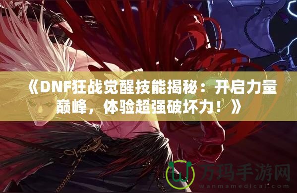 《DNF狂戰(zhàn)覺醒技能揭秘：開啟力量巔峰，體驗(yàn)超強(qiáng)破壞力！》