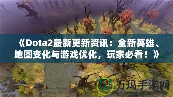 《Dota2最新更新資訊：全新英雄、地圖變化與游戲優(yōu)化，玩家必看！》
